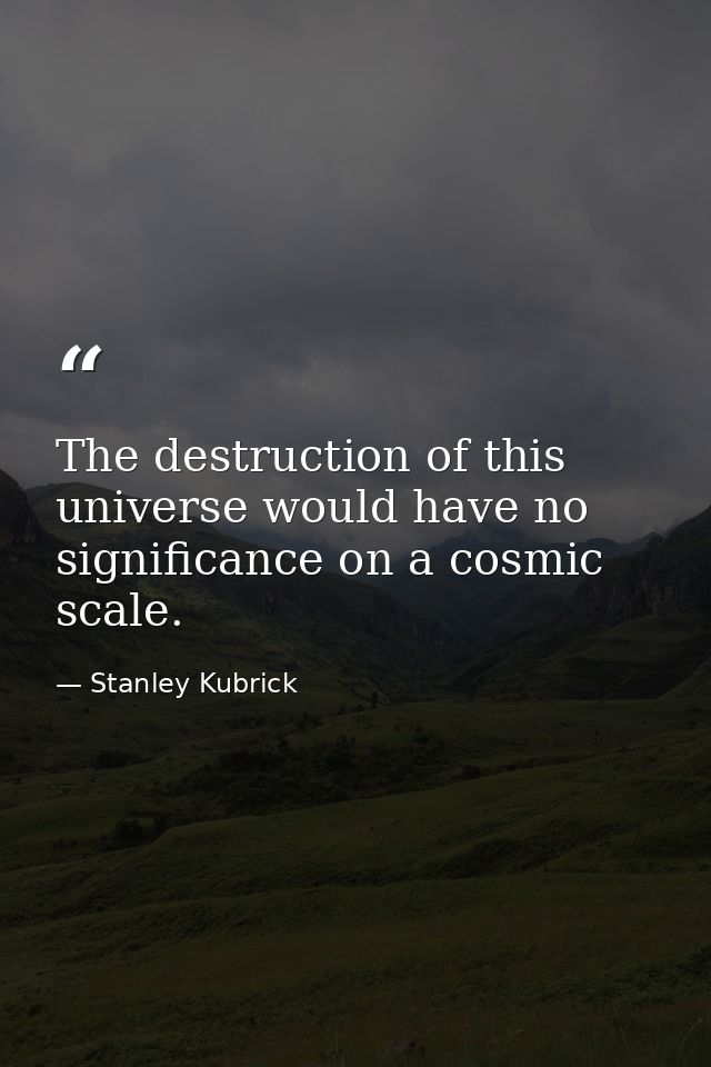 The destruction of this universe would have no significance on a cosmic scale. — Stanley Kubrick