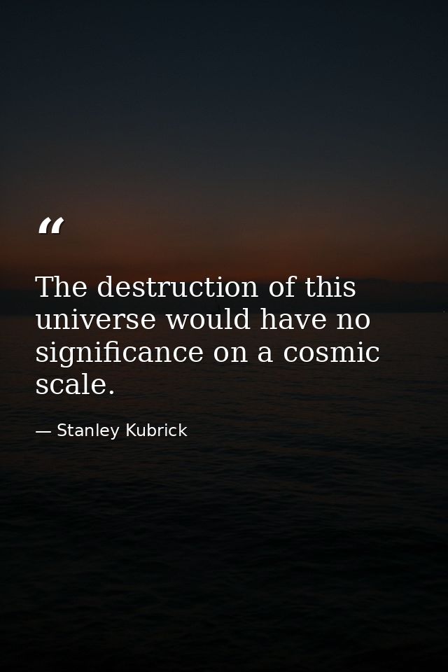 The destruction of this universe would have no significance on a cosmic scale. — Stanley Kubrick