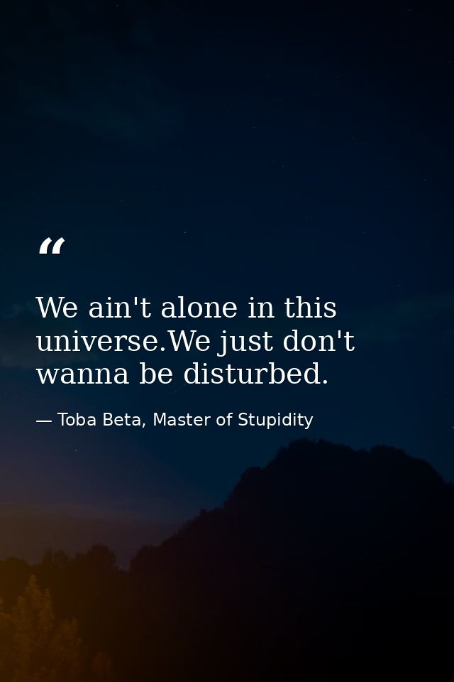 We ain't alone in this universe.We just don't wanna be disturbed. — Toba Beta, Master of Stupidity