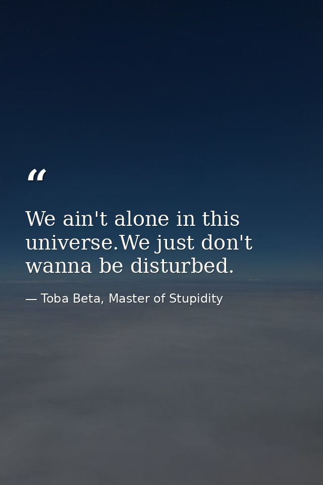 We ain't alone in this universe.We just don't wanna be disturbed. — Toba Beta, Master of Stupidity