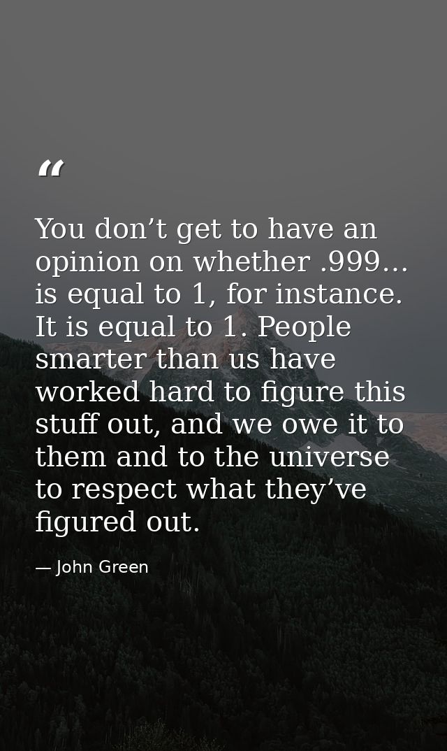 You don’t get to have an opinion on whether .999… is equal to 1, for instance. It is equal to 1. People smarter than us  — John Green