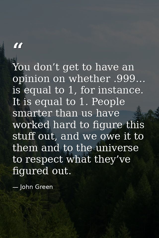 You don’t get to have an opinion on whether .999… is equal to 1, for instance. It is equal to 1. People smarter than us  — John Green