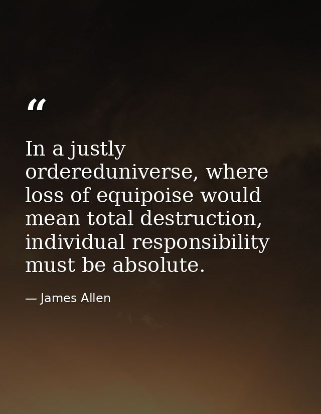 In a justly ordereduniverse, where loss of equipoise would mean total destruction, individual responsibility must be abs — James Allen