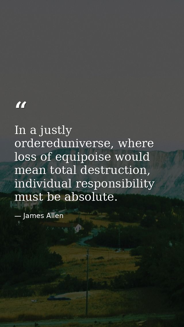 In a justly ordereduniverse, where loss of equipoise would mean total destruction, individual responsibility must be abs — James Allen