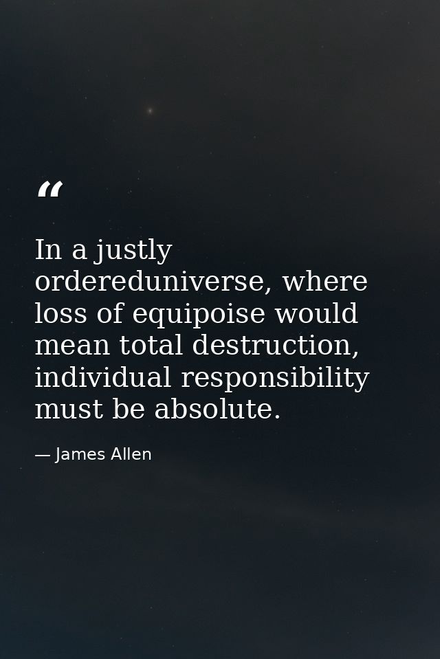 In a justly ordereduniverse, where loss of equipoise would mean total destruction, individual responsibility must be abs — James Allen