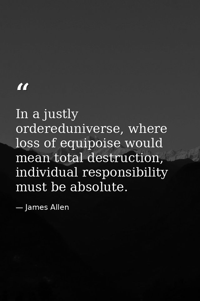 In a justly ordereduniverse, where loss of equipoise would mean total destruction, individual responsibility must be abs — James Allen