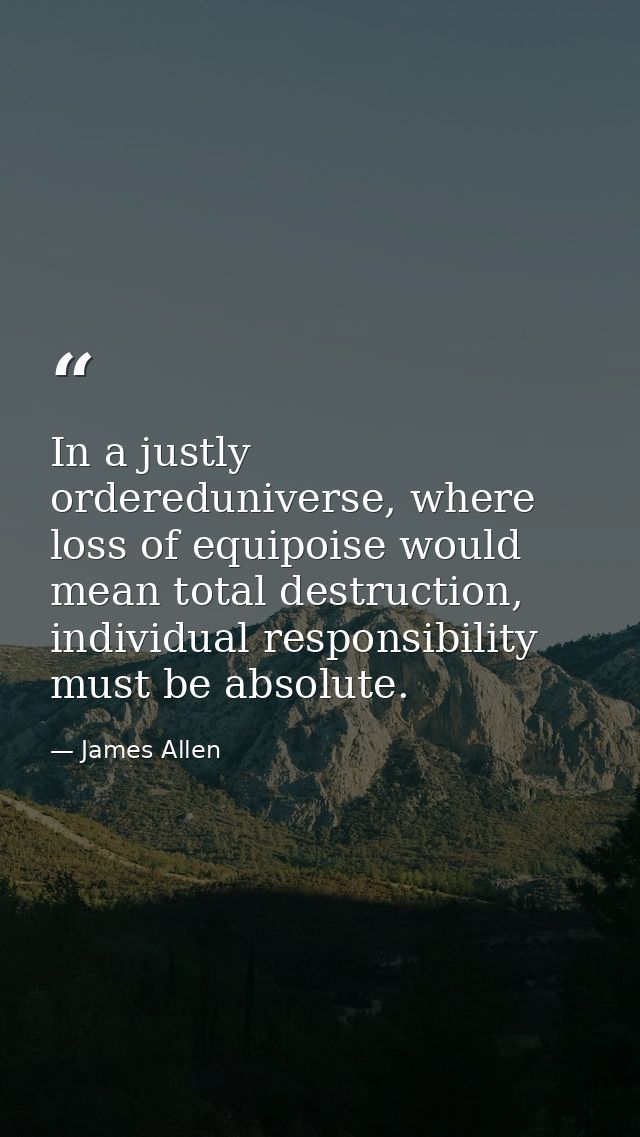 In a justly ordereduniverse, where loss of equipoise would mean total destruction, individual responsibility must be abs — James Allen