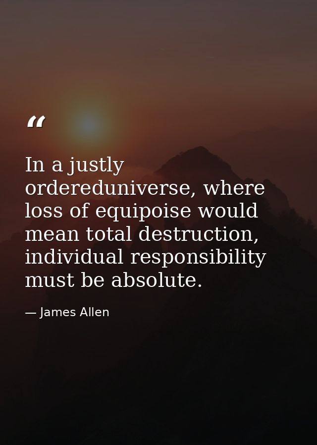 In a justly ordereduniverse, where loss of equipoise would mean total destruction, individual responsibility must be abs — James Allen