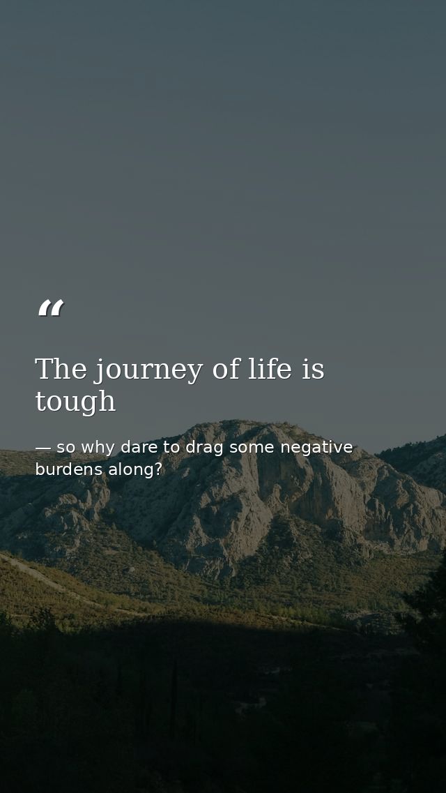 The journey of life is tough — so why dare to drag some negative burdens along?