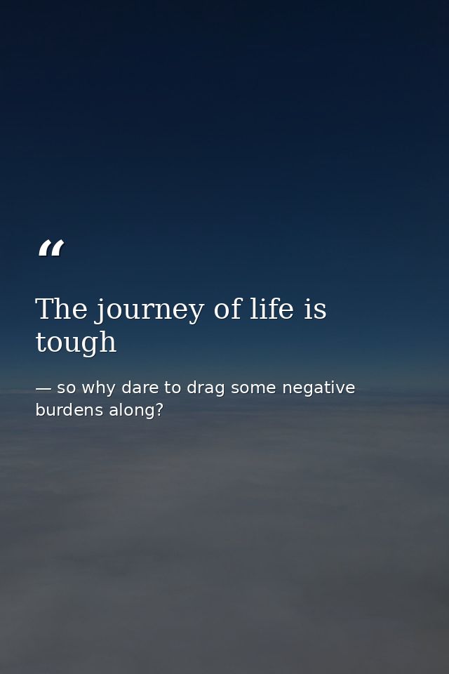 The journey of life is tough — so why dare to drag some negative burdens along?