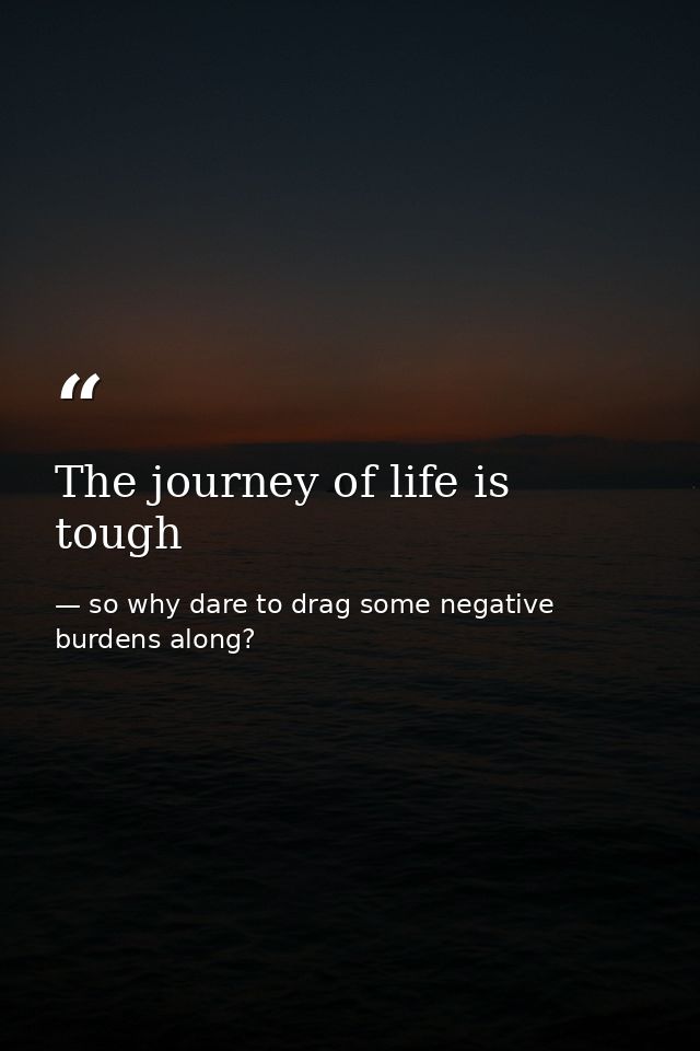 The journey of life is tough — so why dare to drag some negative burdens along?