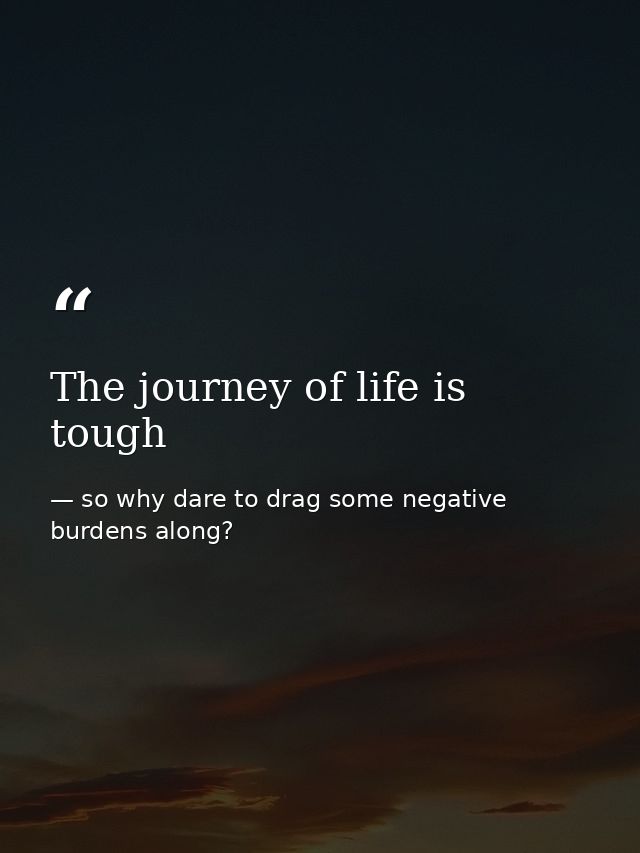 The journey of life is tough — so why dare to drag some negative burdens along?