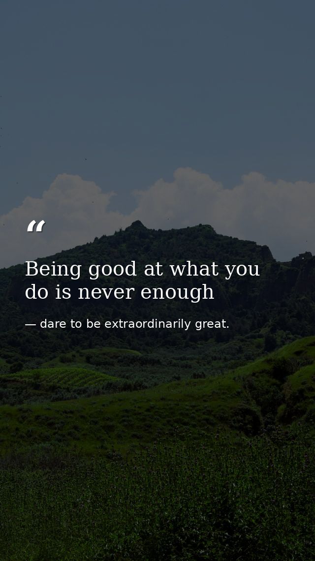 Being good at what you do is never enough — dare to be extraordinarily great.