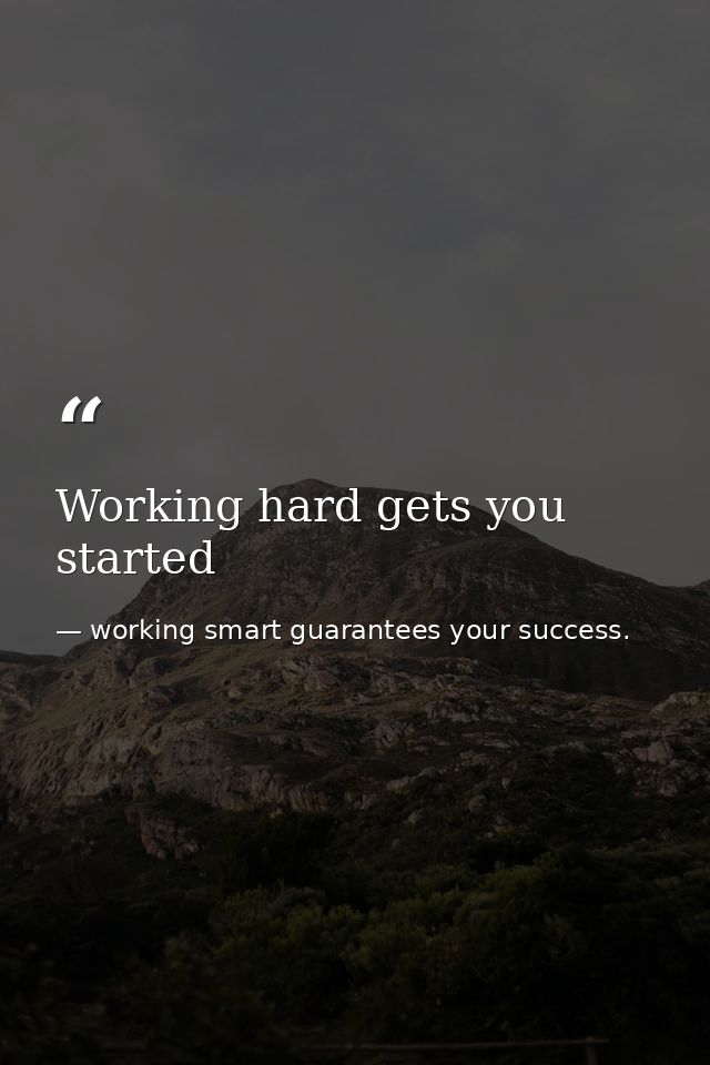 Working hard gets you started — working smart guarantees your success.
