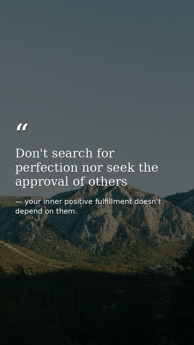 Don't search for perfection nor seek the approval of others — your inner positive fulfillment doesn't depend on them.