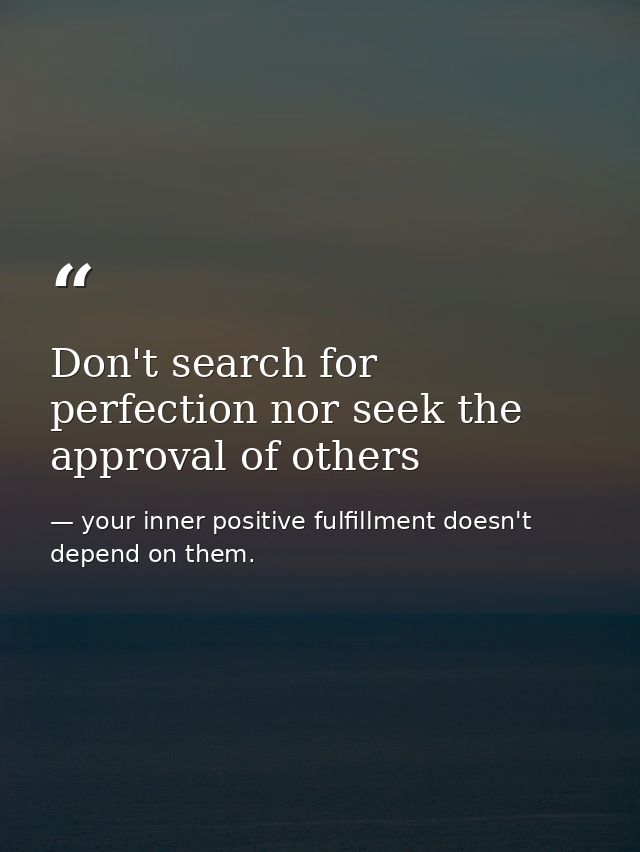 Don't search for perfection nor seek the approval of others — your inner positive fulfillment doesn't depend on them.