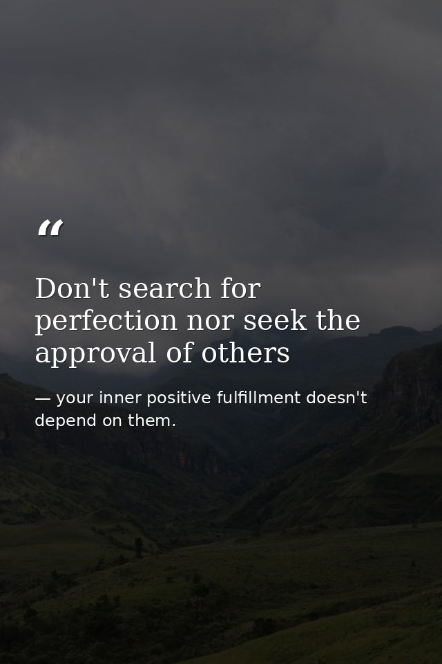 Don't search for perfection nor seek the approval of others — your inner positive fulfillment doesn't depend on them.
