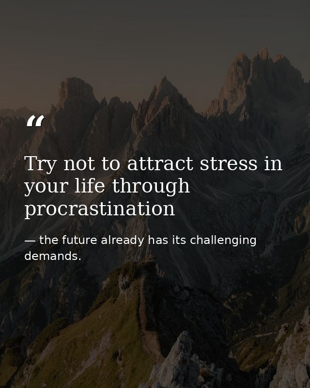 Try not to attract stress in your life through procrastination — the future already has its challenging demands.