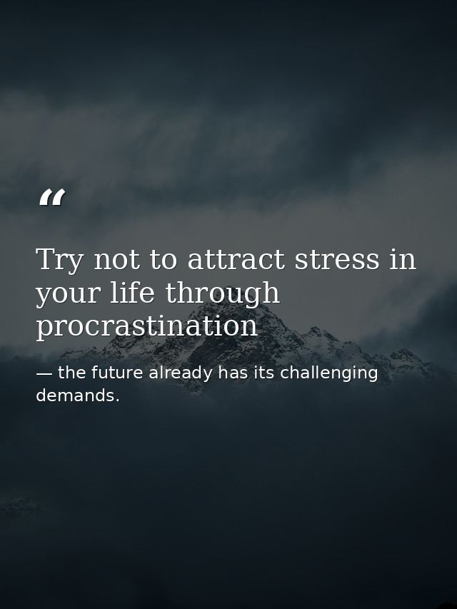 Try not to attract stress in your life through procrastination — the future already has its challenging demands.