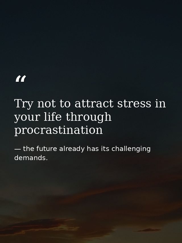 Try not to attract stress in your life through procrastination — the future already has its challenging demands.