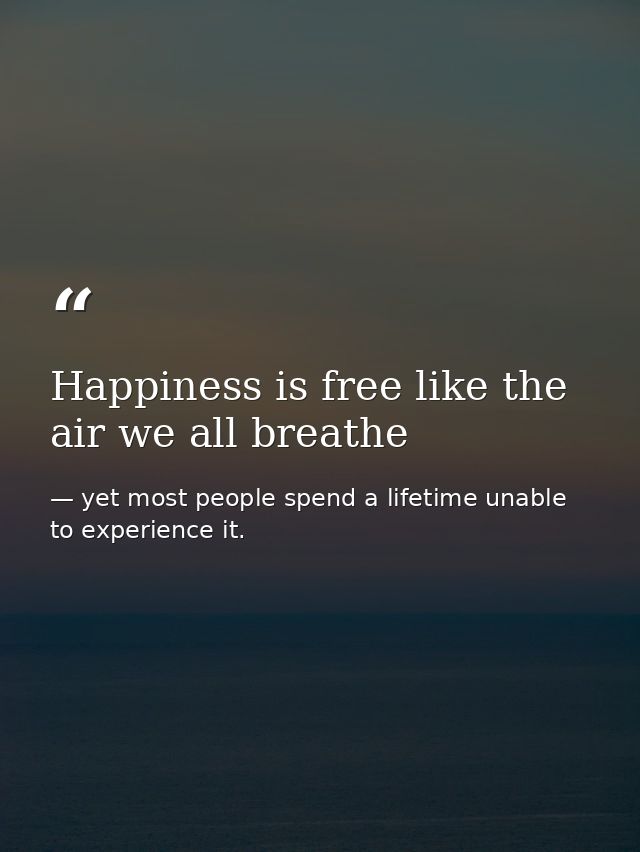 Happiness is free like the air we all breathe — yet most people spend a lifetime unable to experience it.