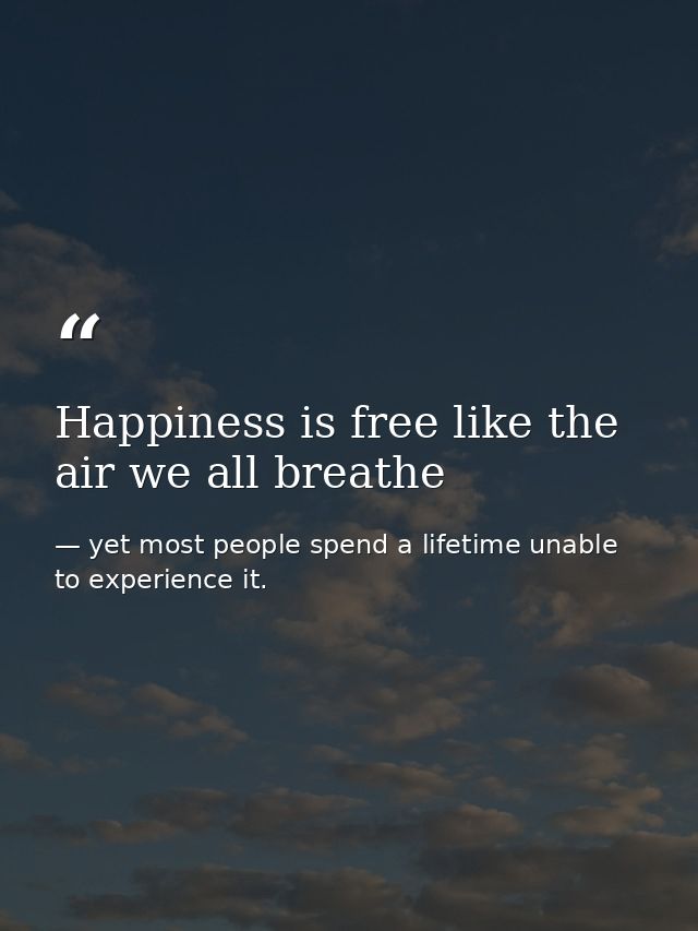 Happiness is free like the air we all breathe — yet most people spend a lifetime unable to experience it.
