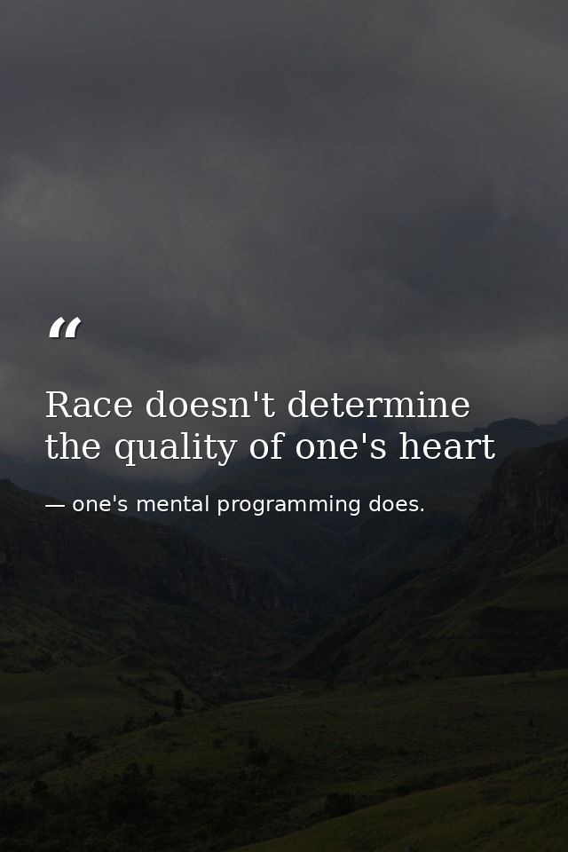 Race doesn't determine the quality of one's heart — one's mental programming does.
