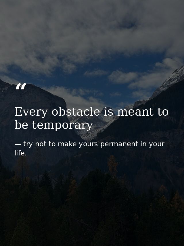 Every obstacle is meant to be temporary — try not to make yours permanent in your life.