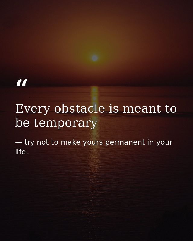 Every obstacle is meant to be temporary — try not to make yours permanent in your life.