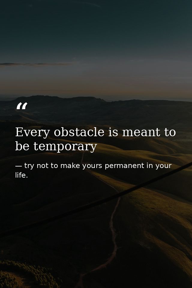 Every obstacle is meant to be temporary — try not to make yours permanent in your life.