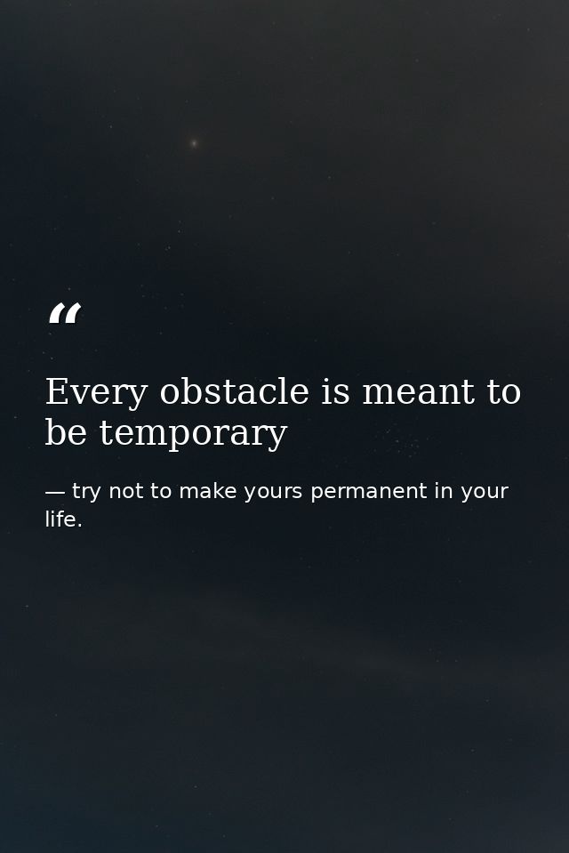Every obstacle is meant to be temporary — try not to make yours permanent in your life.