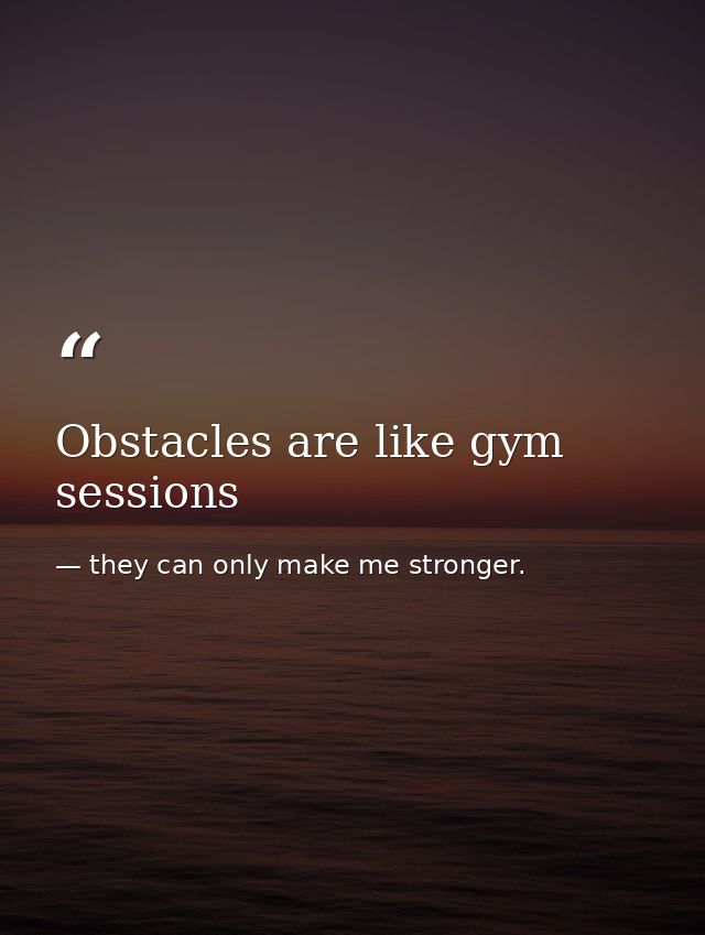 Obstacles are like gym sessions — they can only make me stronger.