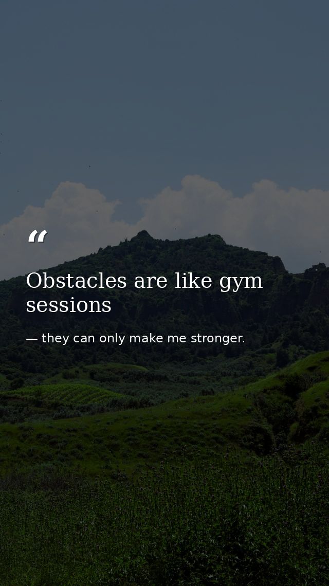 Obstacles are like gym sessions — they can only make me stronger.