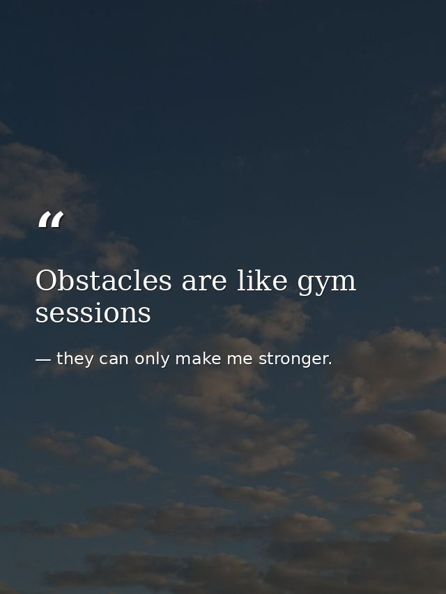 Obstacles are like gym sessions — they can only make me stronger.