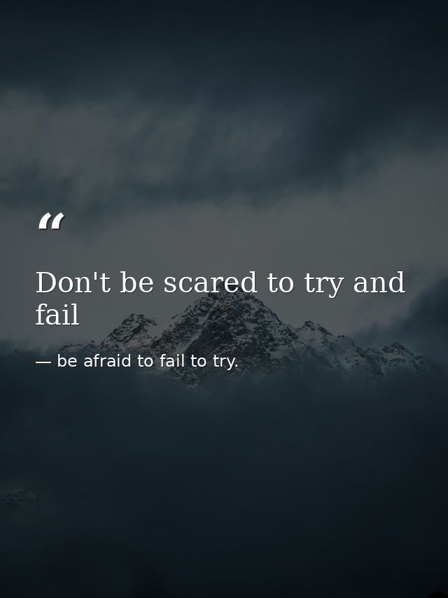 Don't be scared to try and fail — be afraid to fail to try.
