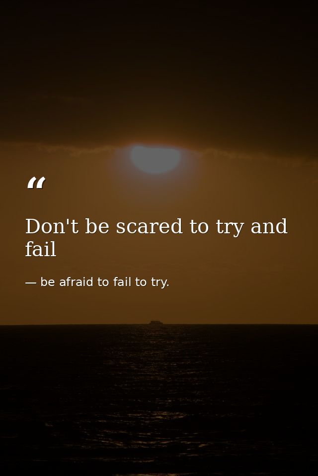 Don't be scared to try and fail — be afraid to fail to try.