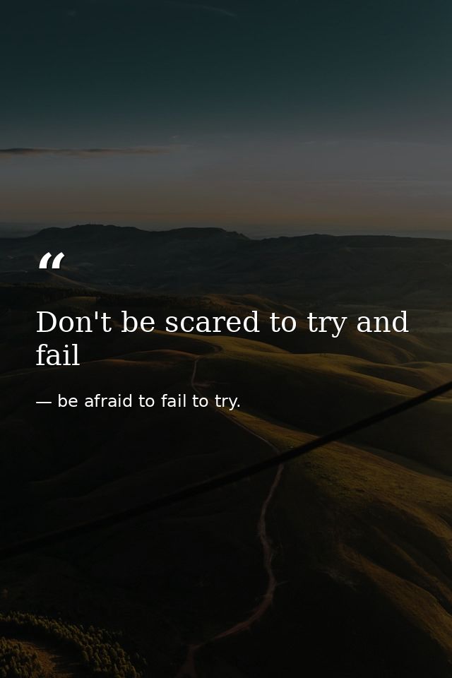 Don't be scared to try and fail — be afraid to fail to try.