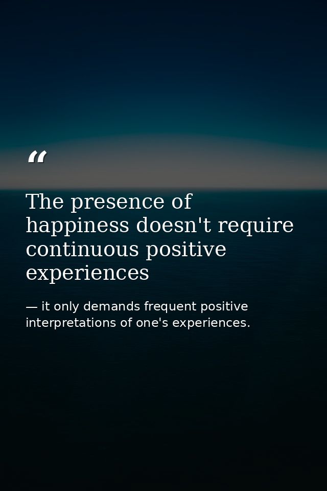 The presence of happiness doesn't require continuous positive experiences — it only demands frequent positive interpretations of one's experiences.