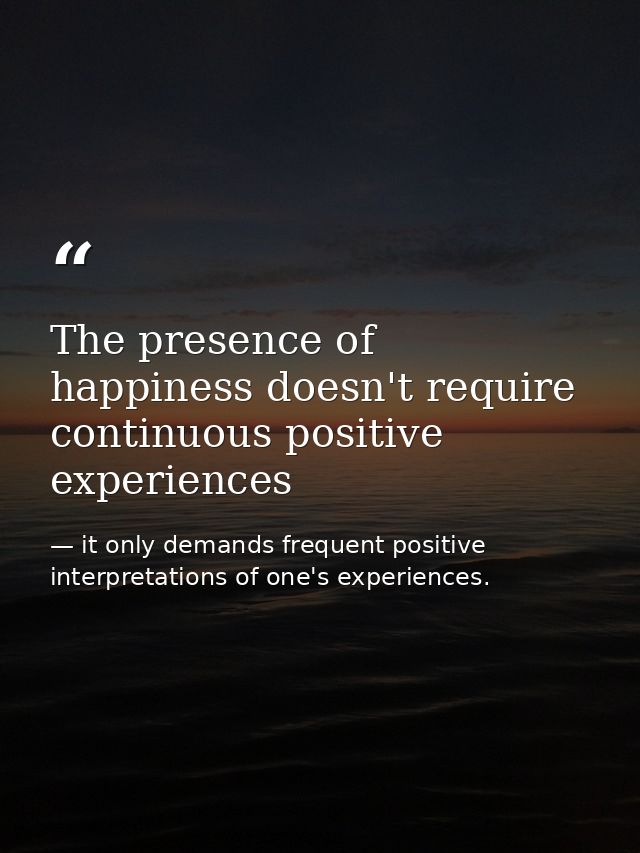 The presence of happiness doesn't require continuous positive experiences — it only demands frequent positive interpretations of one's experiences.