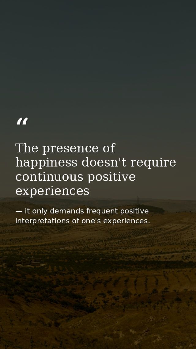 The presence of happiness doesn't require continuous positive experiences — it only demands frequent positive interpretations of one's experiences.