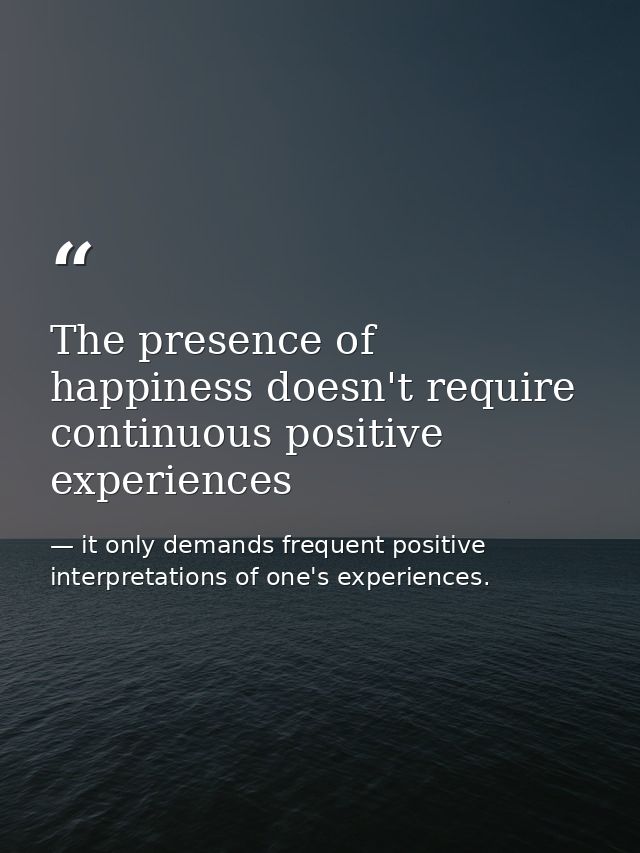 The presence of happiness doesn't require continuous positive experiences — it only demands frequent positive interpretations of one's experiences.