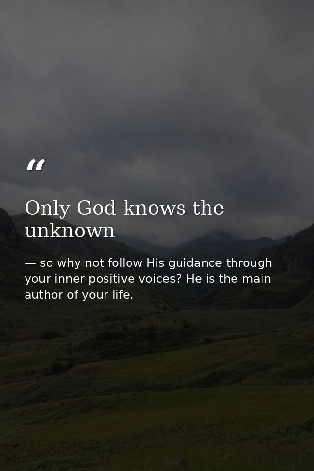 Only God knows the unknown — so why not follow His guidance through your inner positive voices? He is the main author of your life.