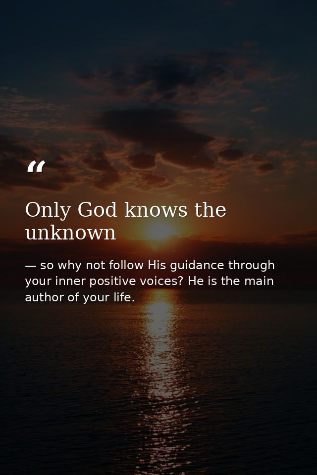 Only God knows the unknown — so why not follow His guidance through your inner positive voices? He is the main author of your life.