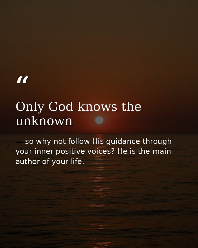 Only God knows the unknown — so why not follow His guidance through your inner positive voices? He is the main author of your life.