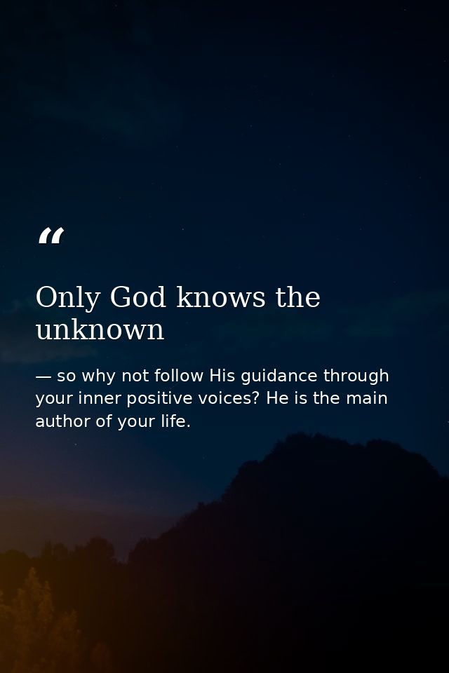 Only God knows the unknown — so why not follow His guidance through your inner positive voices? He is the main author of your life.