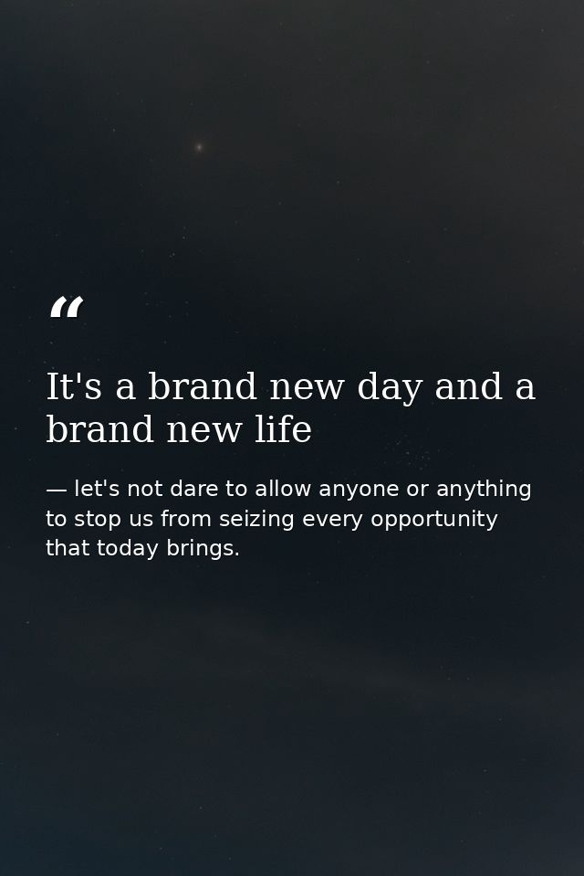 It's a brand new day and a brand new life — let's not dare to allow anyone or anything to stop us from seizing every opportunity that today brings.