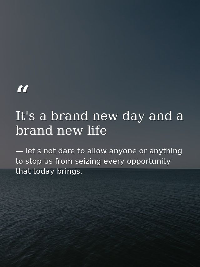 It's a brand new day and a brand new life — let's not dare to allow anyone or anything to stop us from seizing every opportunity that today brings.