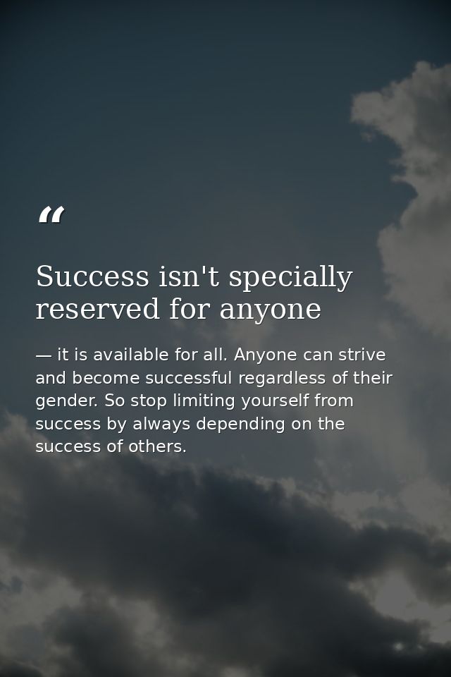 Success isn't specially reserved for anyone — it is available for all. Anyone can strive and become successful regardless of their gender. So stop limiting yourself from success by always depending on the success of others.