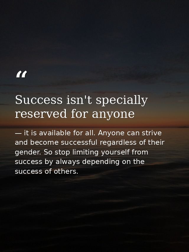 Success isn't specially reserved for anyone — it is available for all. Anyone can strive and become successful regardless of their gender. So stop limiting yourself from success by always depending on the success of others.