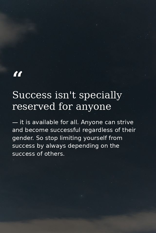 Success isn't specially reserved for anyone — it is available for all. Anyone can strive and become successful regardless of their gender. So stop limiting yourself from success by always depending on the success of others.